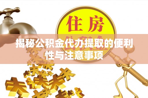 黄冈揭秘公积金代办提取的便利性与注意事项