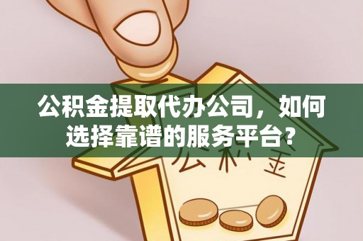 黄冈公积金提取代办公司，如何选择靠谱的服务平台？
