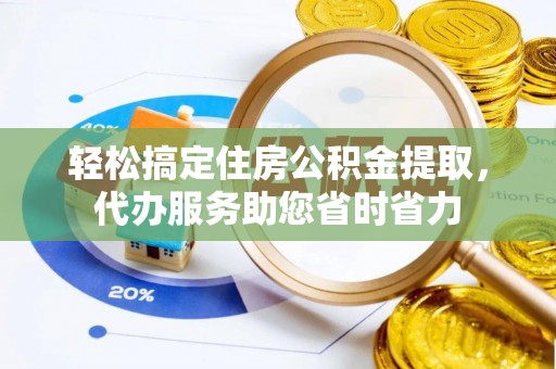 黄冈轻松搞定住房公积金提取，代办服务助您省时省力