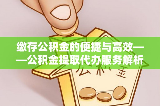 黄冈缴存公积金的便捷与高效——公积金提取代办服务解析