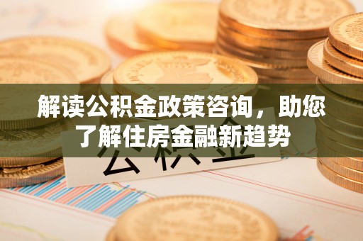 黄冈解读公积金政策咨询，助您了解住房金融新趋势