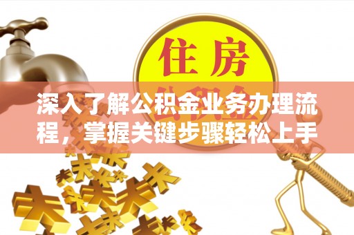 黄冈深入了解公积金业务办理流程，掌握关键步骤轻松上手