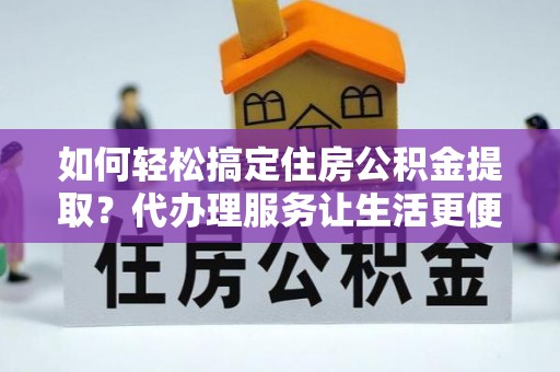 黄冈如何轻松搞定住房公积金提取？代办理服务让生活更便捷！