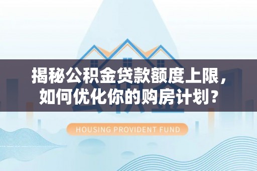 黄冈揭秘公积金贷款额度上限，如何优化你的购房计划？