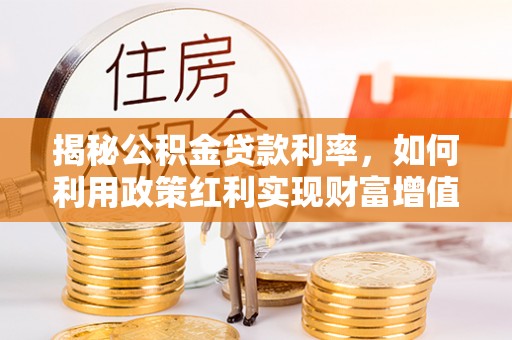 黄冈揭秘公积金贷款利率，如何利用政策红利实现财富增值