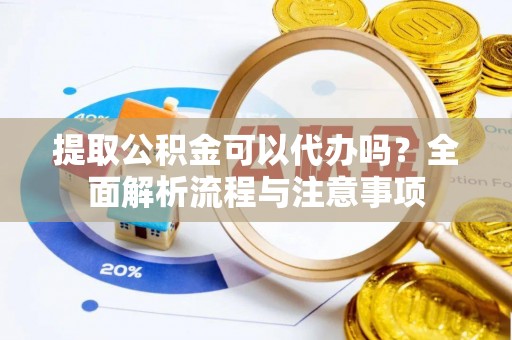 黄冈提取公积金可以代办吗？全面解析流程与注意事项