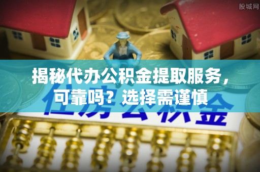 黄冈揭秘代办公积金提取服务，可靠吗？选择需谨慎