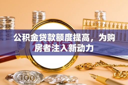 黄冈公积金贷款额度提高，为购房者注入新动力