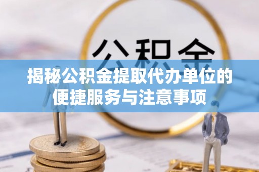 黄冈揭秘公积金提取代办单位的便捷服务与注意事项