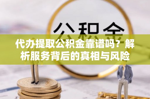 黄冈代办提取公积金靠谱吗？解析服务背后的真相与风险