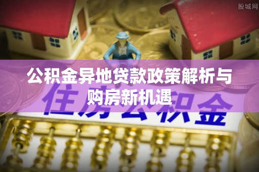 黄冈公积金异地贷款政策解析与购房新机遇