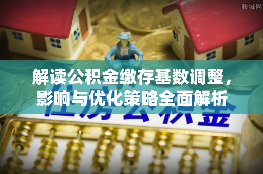 黄冈解读公积金缴存基数调整，影响与优化策略全面解析