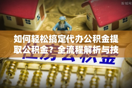 黄冈如何轻松搞定代办公积金提取公积金？全流程解析与技巧分享