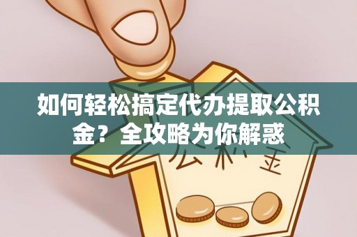 黄冈如何轻松搞定代办提取公积金？全攻略为你解惑