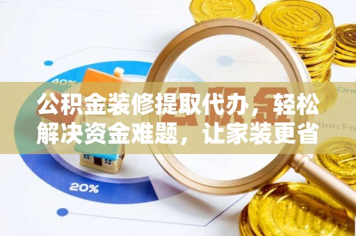 黄冈公积金装修提取代办，轻松解决资金难题，让家装更省心