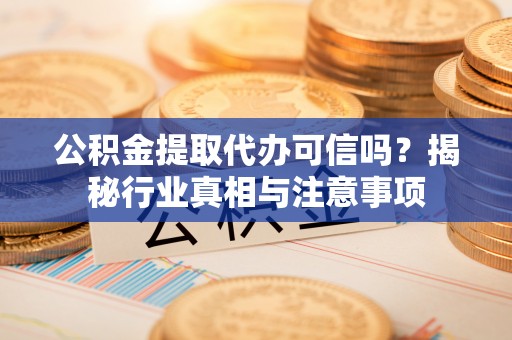 黄冈公积金提取代办可信吗？揭秘行业真相与注意事项