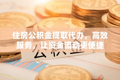 黄冈住房公积金提取代办，高效服务，让资金流动更便捷