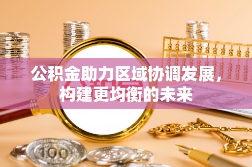 黄冈公积金助力区域协调发展，构建更均衡的未来