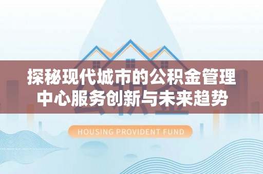 黄冈探秘现代城市的公积金管理中心服务创新与未来趋势