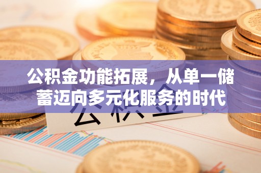 黄冈公积金功能拓展，从单一储蓄迈向多元化服务的时代