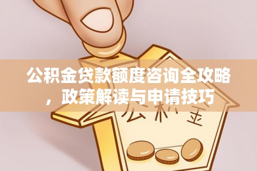 黄冈公积金贷款额度咨询全攻略，政策解读与申请技巧