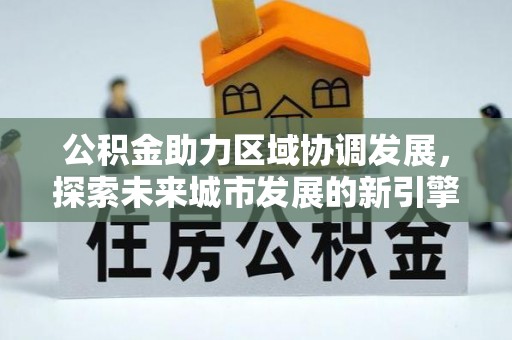 黄冈公积金助力区域协调发展，探索未来城市发展的新引擎