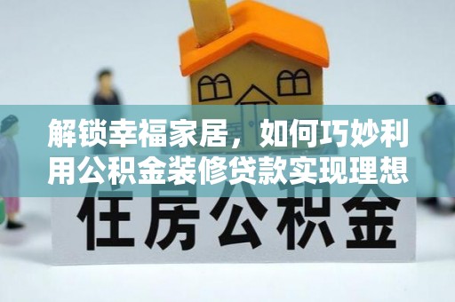 黄冈解锁幸福家居，如何巧妙利用公积金装修贷款实现理想空间