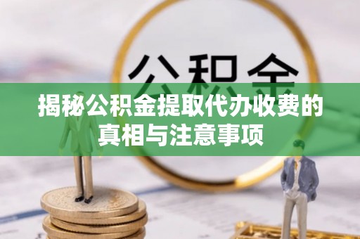 黄冈揭秘公积金提取代办收费的真相与注意事项