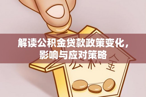 黄冈解读公积金贷款政策变化，影响与应对策略