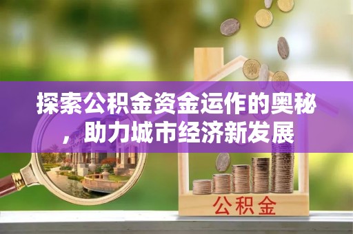 黄冈探索公积金资金运作的奥秘，助力城市经济新发展