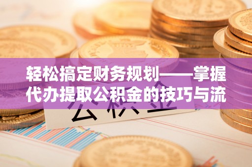 黄冈轻松搞定财务规划——掌握代办提取公积金的技巧与流程