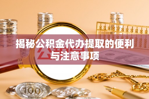 黄冈揭秘公积金代办提取的便利与注意事项