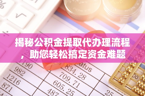 黄冈揭秘公积金提取代办理流程，助您轻松搞定资金难题