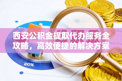 黄冈西安公积金提取代办服务全攻略，高效便捷的解决方案