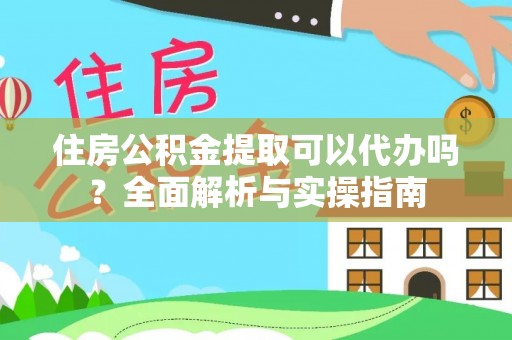 黄冈住房公积金提取可以代办吗？全面解析与实操指南