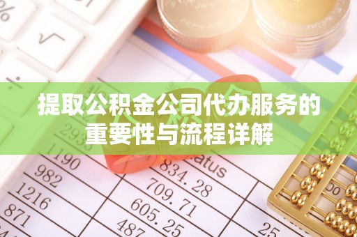 黄冈提取公积金公司代办服务的重要性与流程详解