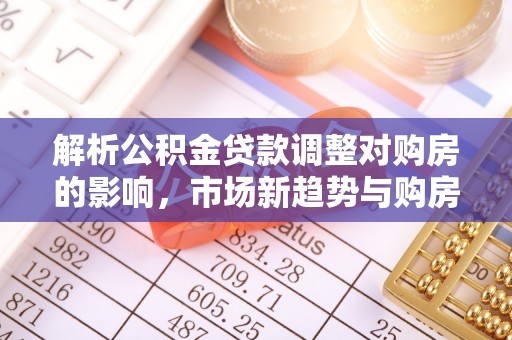 黄冈解析公积金贷款调整对购房的影响，市场新趋势与购房者策略