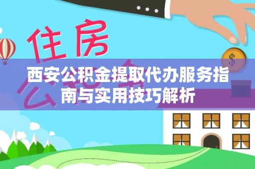 黄冈西安公积金提取代办服务指南与实用技巧解析