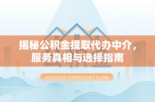 黄冈揭秘公积金提取代办中介，服务真相与选择指南