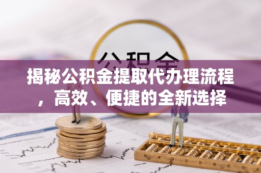 黄冈揭秘公积金提取代办理流程，高效、便捷的全新选择