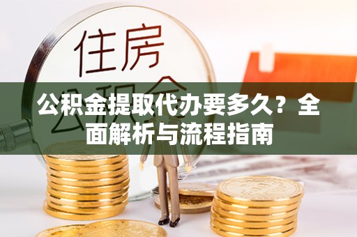 黄冈公积金提取代办要多久？全面解析与流程指南