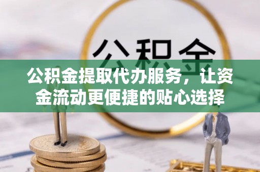 黄冈公积金提取代办服务，让资金流动更便捷的贴心选择