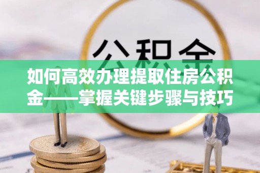 黄冈如何高效办理提取住房公积金——掌握关键步骤与技巧