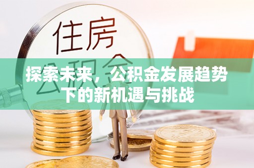 黄冈探索未来，公积金发展趋势下的新机遇与挑战