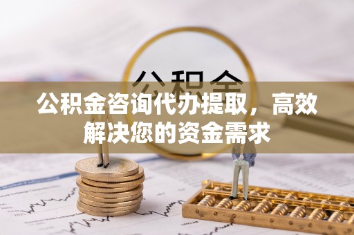 黄冈公积金咨询代办提取，高效解决您的资金需求