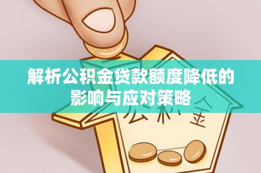 黄冈解析公积金贷款额度降低的影响与应对策略