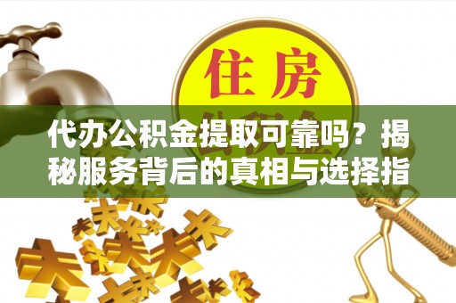 黄冈代办公积金提取可靠吗？揭秘服务背后的真相与选择指南
