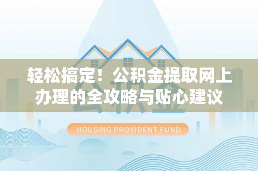 黄冈轻松搞定！公积金提取网上办理的全攻略与贴心建议