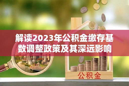 黄冈解读2023年公积金缴存基数调整政策及其深远影响