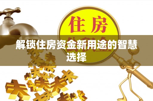 黄冈解锁住房资金新用途的智慧选择